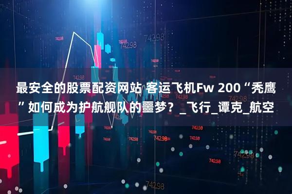 最安全的股票配资网站 客运飞机Fw 200“秃鹰”如何成为护航舰队的噩梦？_飞行_谭克_航空
