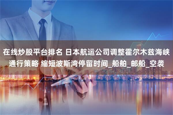 在线炒股平台排名 日本航运公司调整霍尔木兹海峡通行策略 缩短波斯湾停留时间_船舶_邮船_空袭