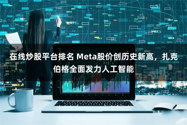 在线炒股平台排名 Meta股价创历史新高，扎克伯格全面发力人工智能