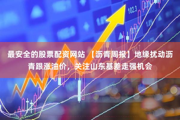 最安全的股票配资网站 【沥青周报】地缘扰动沥青跟涨油价，关注山东基差走强机会