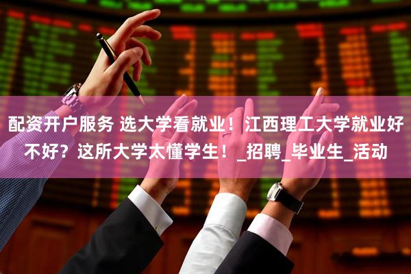 配资开户服务 选大学看就业！江西理工大学就业好不好？这所大学太懂学生！_招聘_毕业生_活动