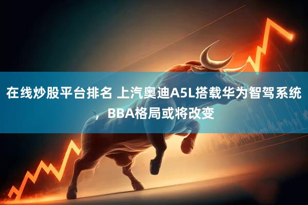 在线炒股平台排名 上汽奥迪A5L搭载华为智驾系统，BBA格局或将改变