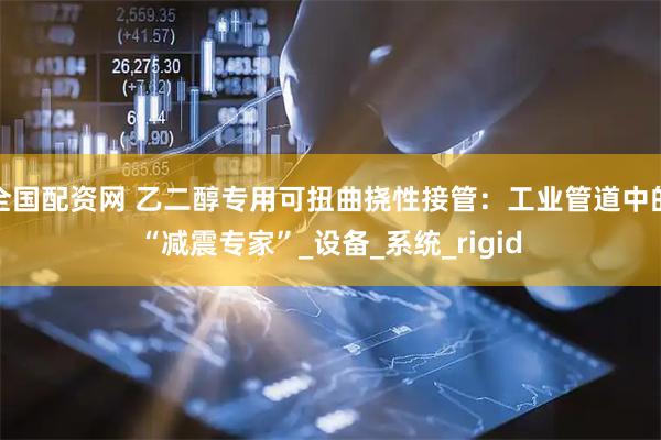 全国配资网 乙二醇专用可扭曲挠性接管：工业管道中的“减震专家”_设备_系统_rigid