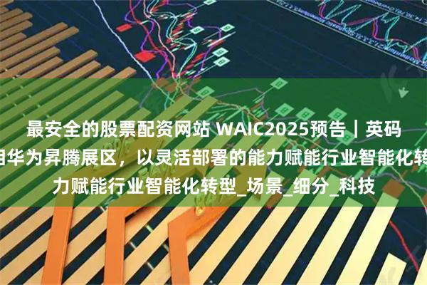 最安全的股票配资网站 WAIC2025预告｜英码深元AI一体机将亮相华为昇腾展区，以灵活部署的能力赋能行业智能化转型_场景_细分_科技