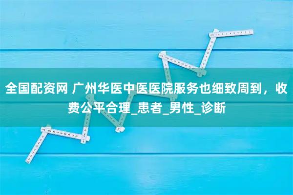 全国配资网 广州华医中医医院服务也细致周到，收费公平合理_患者_男性_诊断