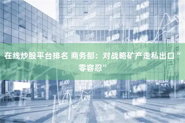 在线炒股平台排名 商务部：对战略矿产走私出口“零容忍”