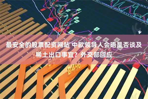 最安全的股票配资网站 中欧领导人会晤是否谈及稀土出口事宜？外交部回应
