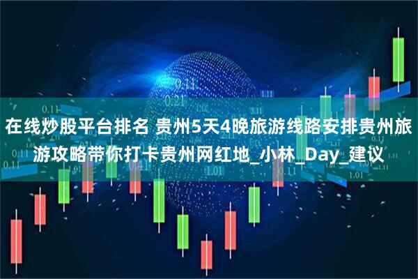 在线炒股平台排名 贵州5天4晚旅游线路安排贵州旅游攻略带你打卡贵州网红地_小林_Day_建议