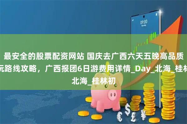 最安全的股票配资网站 国庆去广西六天五晚高品质游玩路线攻略，广西报团6日游费用详情_Day_北海_桂林初
