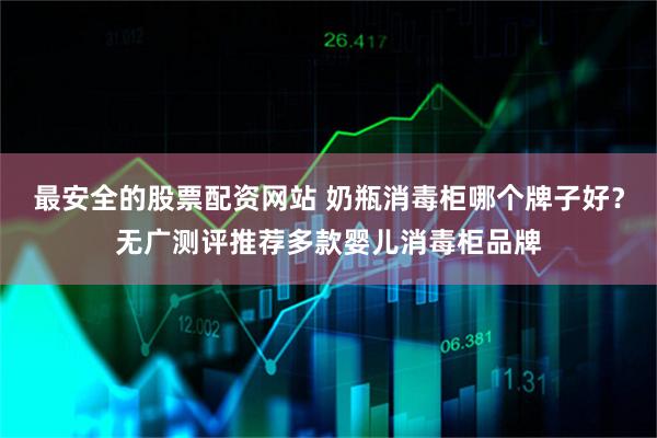 最安全的股票配资网站 奶瓶消毒柜哪个牌子好？无广测评推荐多款婴儿消毒柜品牌