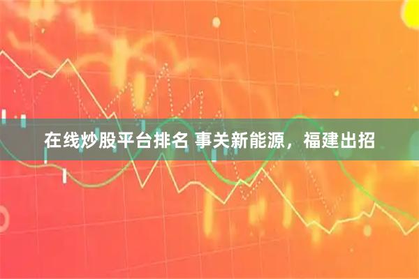 在线炒股平台排名 事关新能源，福建出招