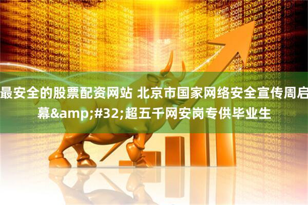 最安全的股票配资网站 北京市国家网络安全宣传周启幕&#32;超五千网安岗专供毕业生
