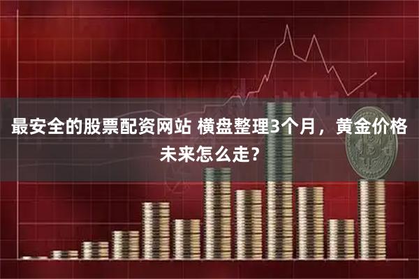 最安全的股票配资网站 横盘整理3个月，黄金价格未来怎么走？