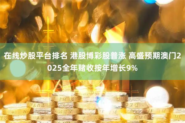 在线炒股平台排名 港股博彩股普涨 高盛预期澳门2025全年赌收按年增长9%
