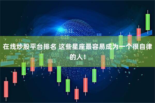 在线炒股平台排名 这些星座最容易成为一个很自律的人！