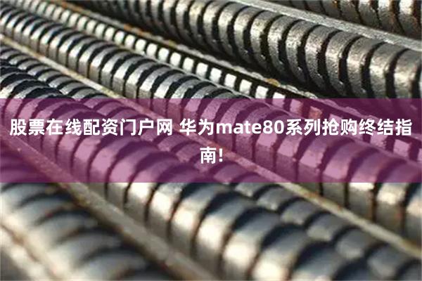 股票在线配资门户网 华为mate80系列抢购终结指南!
