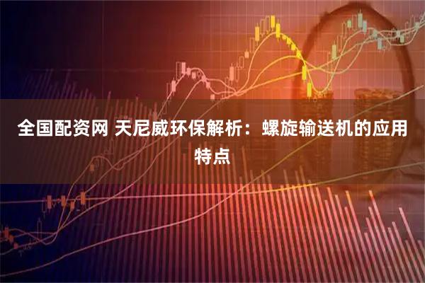 全国配资网 天尼威环保解析：螺旋输送机的应用特点