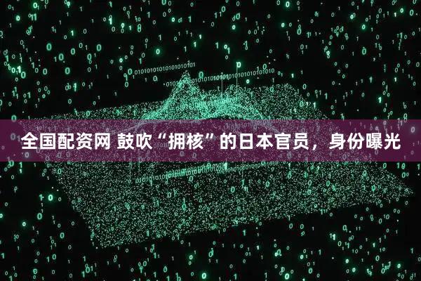 全国配资网 鼓吹“拥核”的日本官员，身份曝光