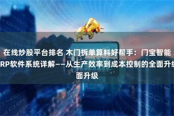 在线炒股平台排名 木门拆单算料好帮手：门宝智能ERP软件系统详解——从生产效率到成本控制的全面升级