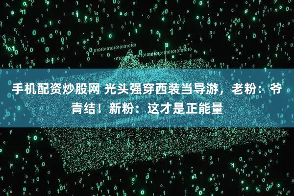 手机配资炒股网 光头强穿西装当导游，老粉：爷青结！新粉：这才是正能量
