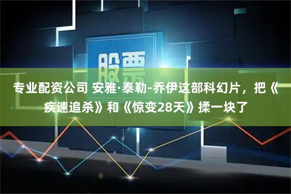 专业配资公司 安雅·泰勒-乔伊这部科幻片,把《疾速追杀》和《惊变28天》揉一块了