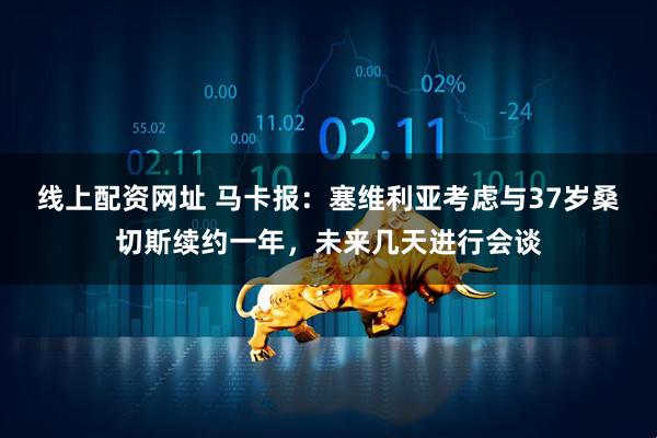 线上配资网址 马卡报：塞维利亚考虑与37岁桑切斯续约一年，未来几天进行会谈