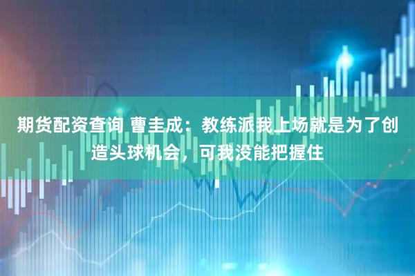期货配资查询 曹圭成：教练派我上场就是为了创造头球机会，可我没能把握住